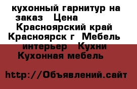 кухонный гарнитур на заказ › Цена ­ 57 000 - Красноярский край, Красноярск г. Мебель, интерьер » Кухни. Кухонная мебель   